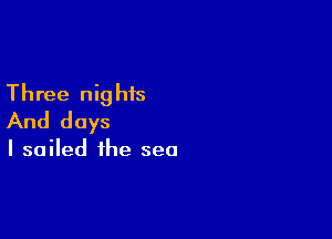Three nights

And days

I sailed the sea