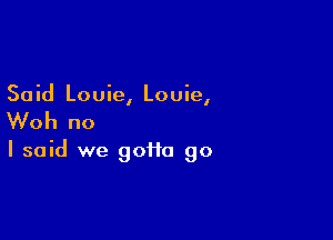 Said Louie, Louie,

Woh no

I said we gotta go