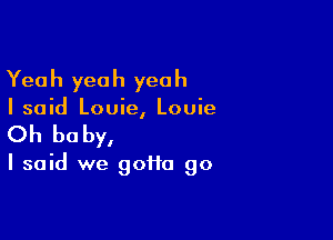 Yea h yea h yea h

I said Louie, Louie

Oh be by,

I said we gofta go