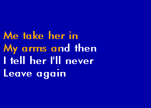 Me take her in
My arms and then

I tell her I'll never
Leave again