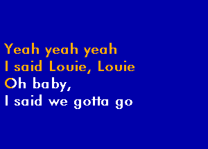 Yea h yea h yea h

I said Louie, Louie

Oh be by,

I said we gofta go