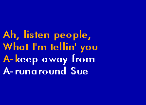 Ah, listen people,
Whai I'm fellin' you

A- keep away from
A- runaround Sue