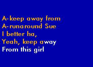 A- keep away from
A- runo round Sue

I beffer ho,
Yeah, keep away
From this girl