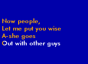 Now people,
Let me put you wise

A-she goes
Out with other guys