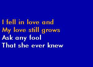 I fell in love and
My love siill grows

Ask any fool
That she ever knew