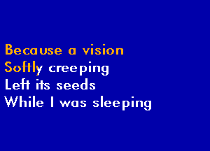Beco use a vision

Softly creeping

LeH ifs seeds
While I was sleeping