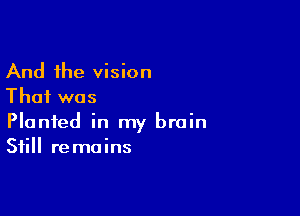 And the vision
That was

Planted in my brain
Still remains