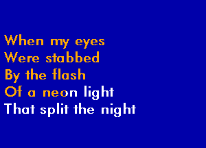 When my eyes
Were stabbed

By the flash

Of a neon light
That split the night