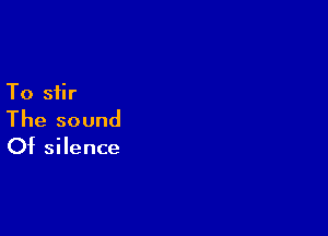 To stir

The sound

Of silence