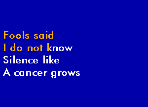 Fools said
I do not know

Silence like
A cancer grows