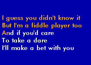I guess you didn't know it
But I'm a fiddle player 100

And if you'd care
To take a dare
I'll make a bet with you