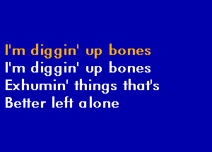 I'm diggin' Up bones
I'm diggin' up bones

Exhumin' things ihafs
Beifer left alone