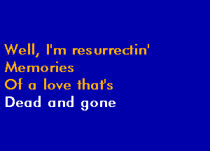 Well, I'm res urredin'
Memories

Of a love that's
Dead and gone