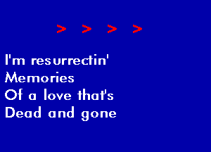 I'm resurredin'

Memories
Of a love that's
Dead and gone