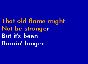 That old Home might
Not be stronger
Buf ifs been

Burnin' longer