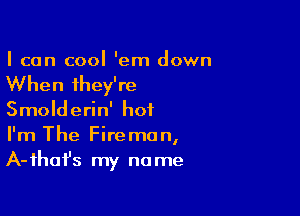 I can cool 'em down

When they're

Smolderin' hot
I'm The Fireman,
A-fhafs my name