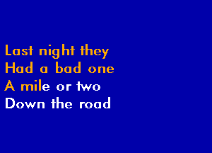 Last night 1hey
Had a bad one

A mile or two
Down the road