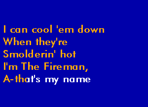 I can cool 'em down

When they're

Smolderin' hot
I'm The Fireman,
A-fhafs my name