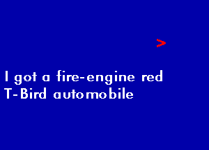 I got a fire-engine red
T-Bird automobile