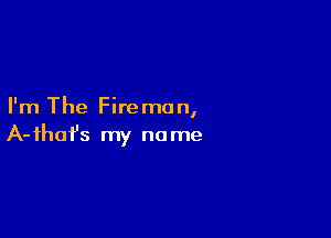 I'm The Fireman,

A- ihafs my no me