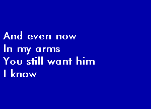 And even now
In my arms

You still want him
I know