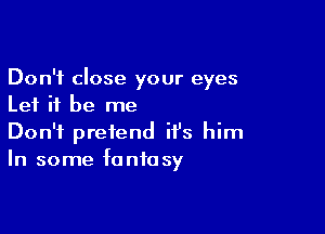 Don't close your eyes
Let it be me

Don't pretend it's him
In some fantasy