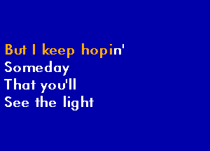 But I keep hopin'
Someday

Thai you'll
See the light