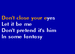 Don't close your eyes
Let it be me

Don't pretend it's him
In some fantasy