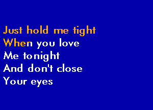 Just hold me tight
When you love

Me tonight
And don't close
Your eyes