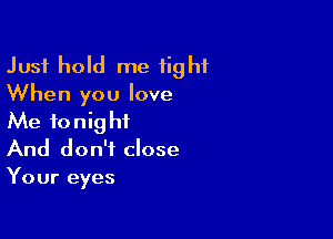 Just hold me tight
When you love

Me tonight
And don't close
Your eyes