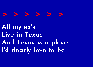 All my ex's

Live in Texas
And Texas is a place
I'd dearly love to be