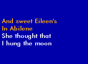 And sweet Eileen's

In Abilene

She thoug hi that

I hung the moon