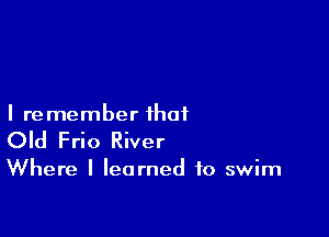 I re member that

Old Frio River

Where I learned to swim