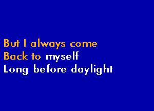 But I always come

Back to myself
Long before daylight