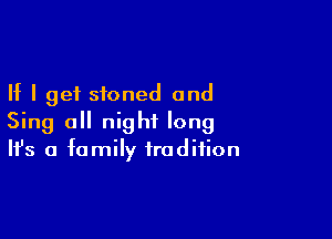 If I get stoned and

Sing all night long
It's a family tradition