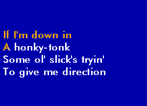 If I'm down in

A honky-fonk

Some 0 slicks iryin'
To give me direction