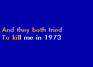 And they both fried

To kill me in 1973