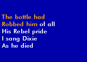 The boifle had
Robbed him of all

His Rebel pride
I sang Dixie

As he died