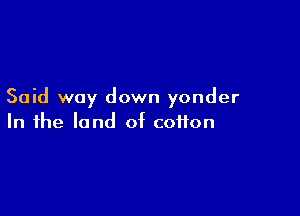 Said way down yonder

In the land of cotton