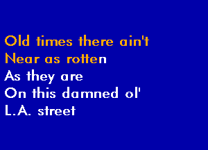 Old times ihere ain't
Near os roiten

As they are

On this damned ol'
LA. street