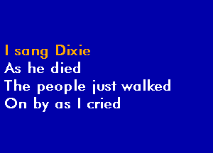 I sang Dixie

As he died

The people just walked
On by as I cried