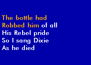 The boifle had
Robbed him of all

His Rebel pride
So I sang Dixie

As he died