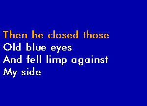 Then he closed 1hose
Old blue eyes

And fell limp against
My side