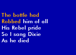 The boifle had
Robbed him of all

His Rebel pride
So I sang Dixie

As he died