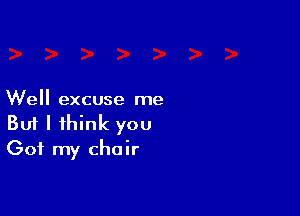 Well excuse me

Buf I think you
Got my chair