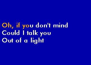 Oh, if you don't mind

Could I talk you
Out of a light