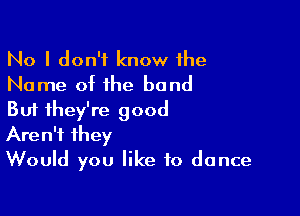 No I don't know the
Name ot the band

But they're good
Aren't they
Would you like to dance