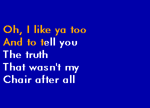 Oh, I like ya too
And to tell you

The truth
That wasn't my
Chair after all