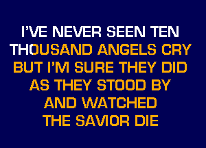 I'VE NEVER SEEN TEN
THOUSAND ANGELS CRY
BUT I'M SURE THEY DID

AS THEY STOOD BY
AND WATCHED
THE SAWOR DIE