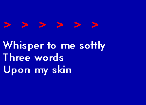 Whisper to me softly

Three words
Upon my skin